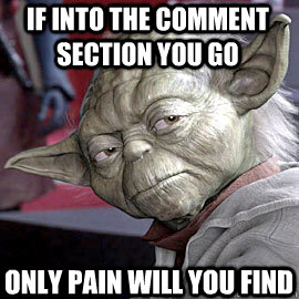 If into the comment section you go   Only pain will you find  