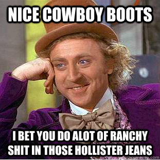 Nice cowboy boots I bet you do alot of ranchy shit in those hollister jeans - Nice cowboy boots I bet you do alot of ranchy shit in those hollister jeans  Condescending Wonka