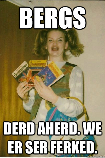 Bergs derd aherd. we er ser ferked.  BERKS