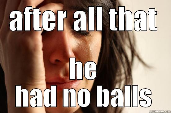 AFTER ALL THAT HE HAD NO BALLS First World Problems