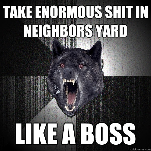 TAKE ENORMOUS SHIT IN NEIGHBORS YARD LIKE A BOSS  Insanity Wolf