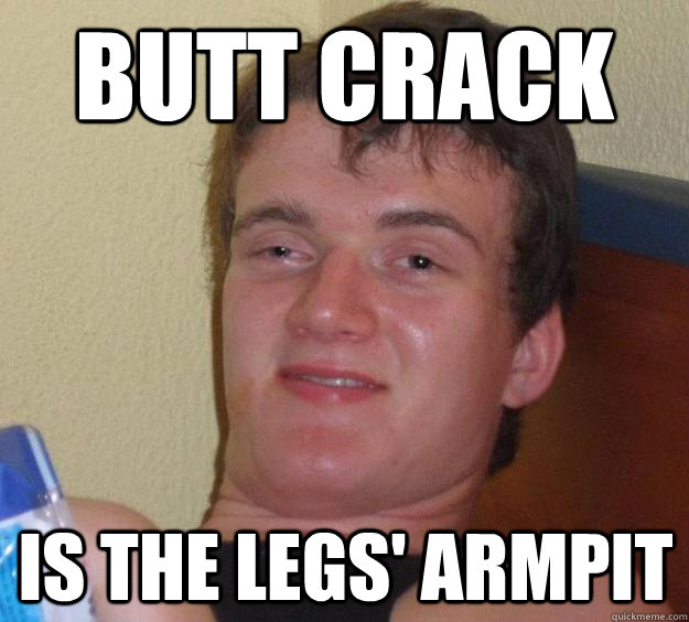 butt crack is the legs' armpit - butt crack is the legs' armpit  10 Guy