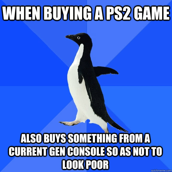 When buying a PS2 game Also buys something from a current gen console so as not to look poor  Socially Awkward Penguin