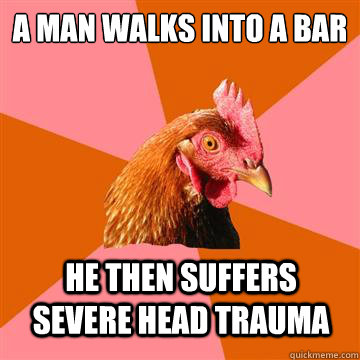 A man walks into a bar he then suffers severe head trauma - A man walks into a bar he then suffers severe head trauma  Anti-Joke Chicken