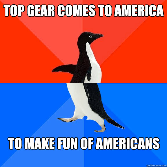 top gear comes to america to make fun of americans  Socially Awesome Awkward Penguin