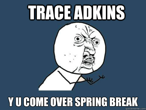 Trace Adkins y u come over spring break  Y U No