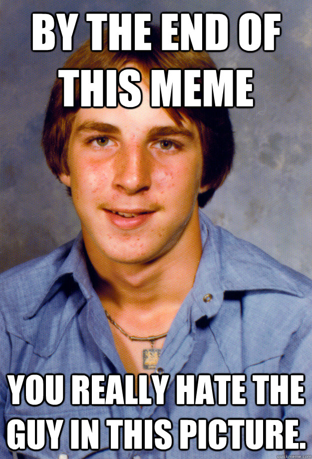 By the end of this meme You really hate the guy in this picture. - By the end of this meme You really hate the guy in this picture.  Old Economy Steven