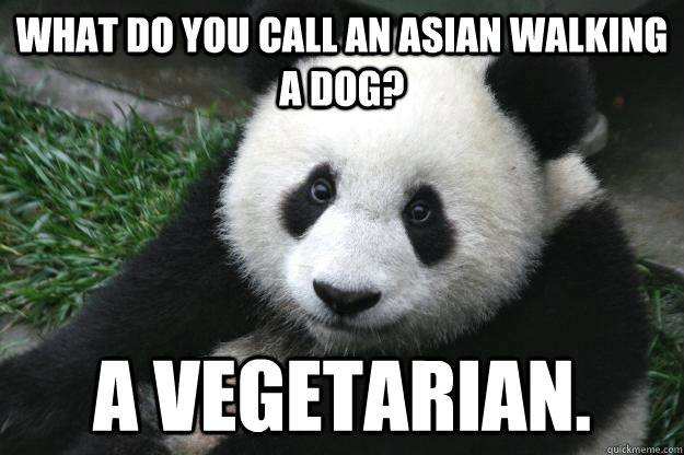 What do you call an asian walking a dog? a vegetarian.  