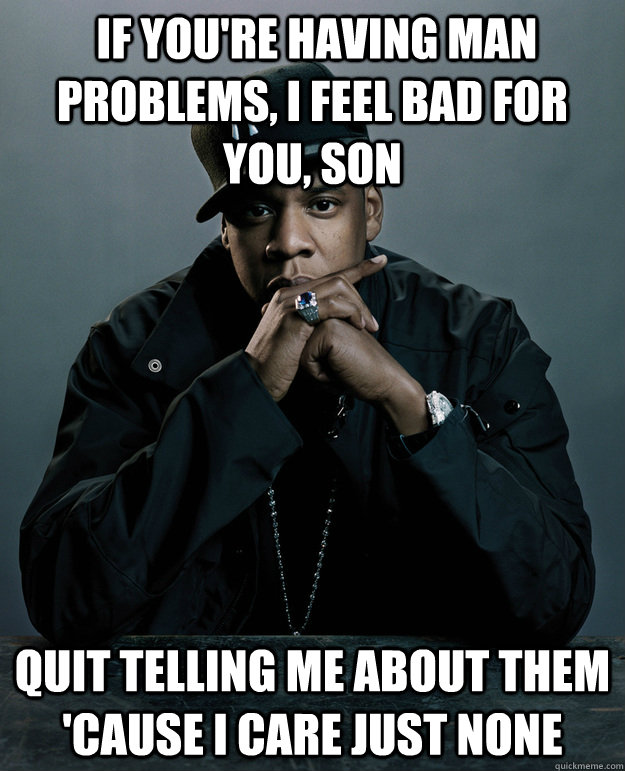  If you're having Man problems, I feel bad for you, son quit telling me about them 'cause I care just none -  If you're having Man problems, I feel bad for you, son quit telling me about them 'cause I care just none  Jay-Z 99 Problems