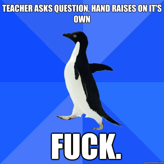 Teacher asks question, hand raises on it's own FUCK.  Socially Awkward Penguin