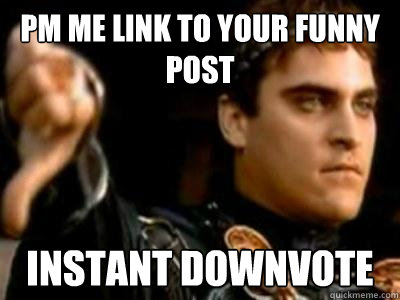 Pm me link to your funny post Instant downvote - Pm me link to your funny post Instant downvote  Downvoting Roman