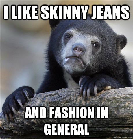 I like skinny jeans and fashion in general  Confession Bear