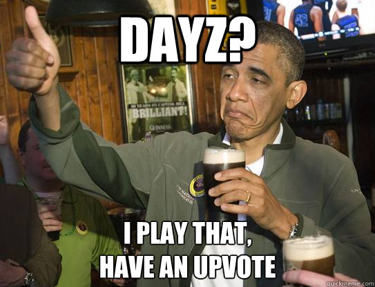 DayZ? I play that,
have an upvote  Upvoting Obama
