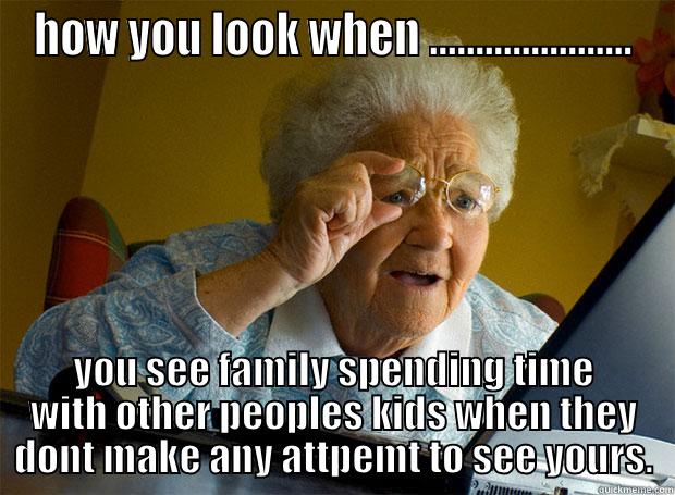 bad family - HOW YOU LOOK WHEN ...................... YOU SEE FAMILY SPENDING TIME WITH OTHER PEOPLES KIDS WHEN THEY DONT MAKE ANY ATTPEMT TO SEE YOURS. Grandma finds the Internet