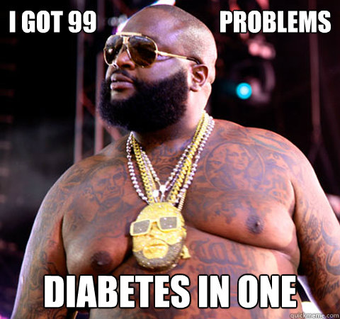 i got 99                          problems diabetes in one  Rick Ross