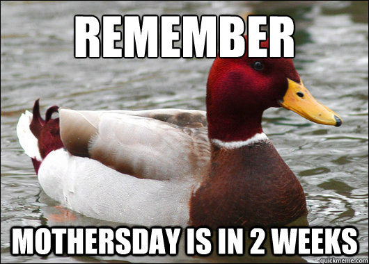 Remember
 Mothersday is in 2 weeks  Malicious Advice Mallard