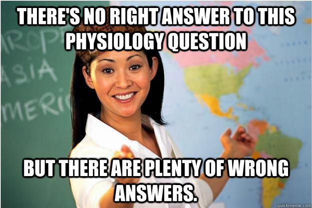 There's no right answer to this physiology question But there are plenty of wrong answers.  Scumbag Teacher