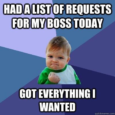 Had a list of requests for my boss today Got everything I wanted - Had a list of requests for my boss today Got everything I wanted  Success Kid