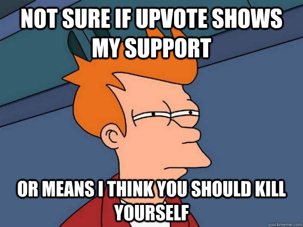 Not sure if upvote shows my support or means i think you should kill yourself  Futurama Fry