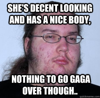 She's decent looking and has a nice body,  nothing to go gaga over though.. - She's decent looking and has a nice body,  nothing to go gaga over though..  neckbeard