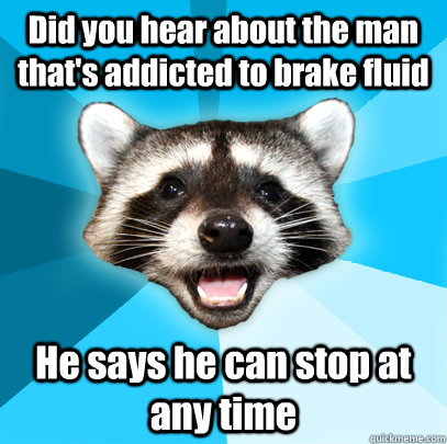 Did you hear about the man that's addicted to brake fluid He says he can stop at any time  Lame Pun Coon