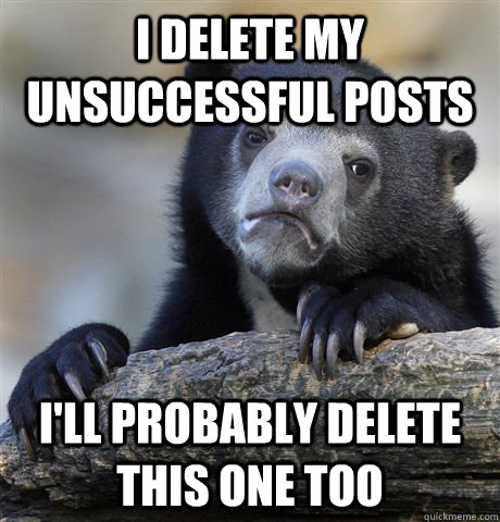 I delete my unsuccessful posts I'll probably delete this one too  Confession Bear