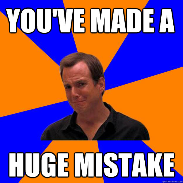 This Guy Is The Biggest Mistake In My Life You've made a huge mistake - Mistake Gob - quickmeme