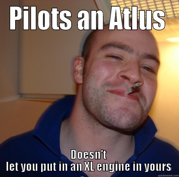 PILOTS AN ATLUS DOESN'T LET YOU PUT IN AN XL ENGINE IN YOURS Good Guy Greg 