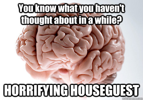You know what you haven't thought about in a while? HORRIFYING HOUSEGUEST   Scumbag Brain