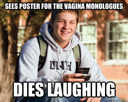 Sees poster for the vagina monologues dies laughing  College Freshman