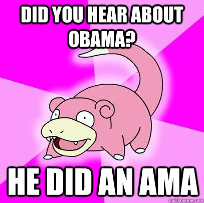 Did you hear about Obama? He did an AMA  Slowpoke