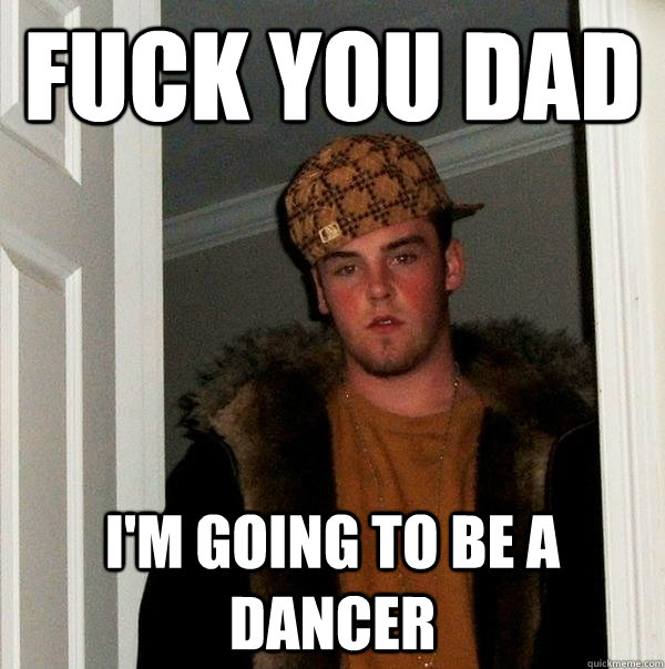 fuck you dad i'm going to be a dancer  Scumbag Steve