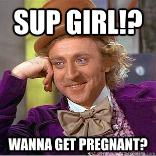 Sup girl!? Wanna get pregnant?  Creepy Wonka
