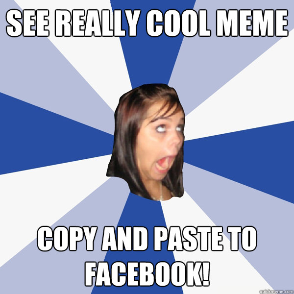 see really cool meme copy and paste to facebook!  Annoying Facebook Girl