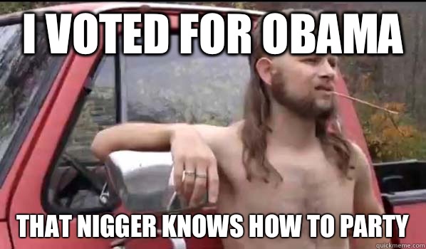 I voted for Obama That nigger knows how to party  Almost Politically Correct Redneck