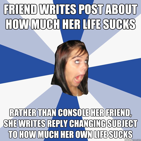 friend writes post about how much her life sucks rather than console her friend, she writes reply changing subject to how much her own life sucks - friend writes post about how much her life sucks rather than console her friend, she writes reply changing subject to how much her own life sucks  Annoying Facebook Girl