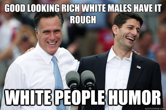 Good looking rich white males have it rough white people humor - Good looking rich white males have it rough white people humor  Rich 2012