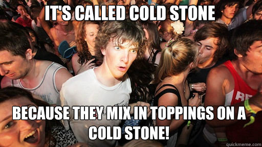 it's called cold stone
 because they mix in toppings on a
cold stone! - it's called cold stone
 because they mix in toppings on a
cold stone!  Sudden Clarity Clarence