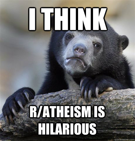 I THINK R/ATHEISM IS HILARIOUS  Confession Bear