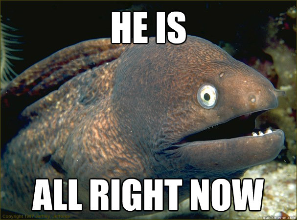 he is all right now  Bad Joke Eel