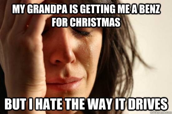 My grandpa is getting me a benz for christmas but i hate the way it drives  First World Problems