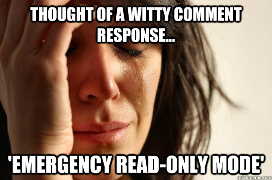 Thought of a witty comment response... 'Emergency Read-Only Mode'  First World Problems