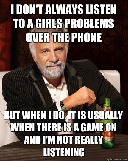 I don't always listen to a girls problems over the phone But when i do, it is usually when there is a game on and I'm not really listening  The Most Interesting Man In The World