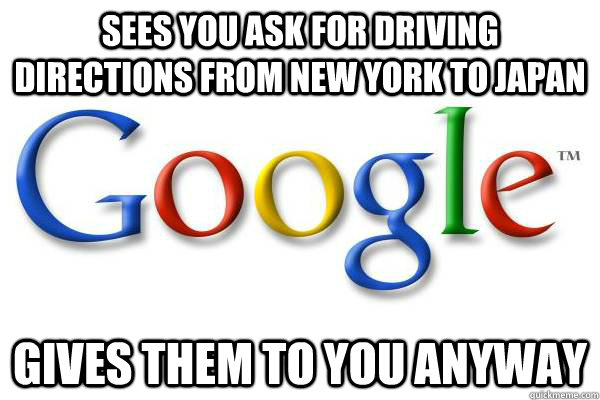 Sees you ask for driving directions from New York to Japan Gives them to you anyway  Good Guy Google