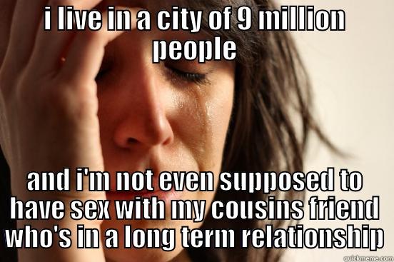 I LIVE IN A CITY OF 9 MILLION PEOPLE AND I'M NOT EVEN SUPPOSED TO HAVE SEX WITH MY COUSINS FRIEND WHO'S IN A LONG TERM RELATIONSHIP First World Problems