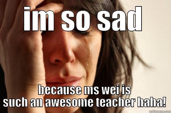 IM SO SAD BECAUSE MS WEI IS SUCH AN AWESOME TEACHER HAHA! First World Problems