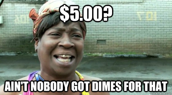 $5.00? Ain't Nobody Got Dimes for that - $5.00? Ain't Nobody Got Dimes for that  aintnobodygottime