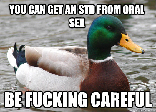 You can get an STD from oral sex Be fucking careful  Actual Advice Mallard