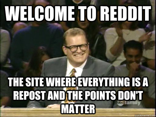 Welcome to Reddit The site where everything is a repost and the points don't matter  Whos Line Is It Anyway