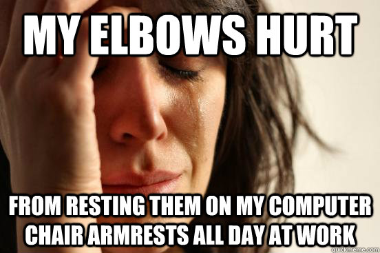 My elbows hurt From resting them on my computer chair armrests all day at work  First World Problems